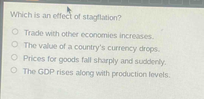 which is an effect of stagflation?\no trade with other economies increases.\no the value of a country’s currency drops.\no prices for goods fall sharply and suddenly.\no the gdp rises along with production levels.