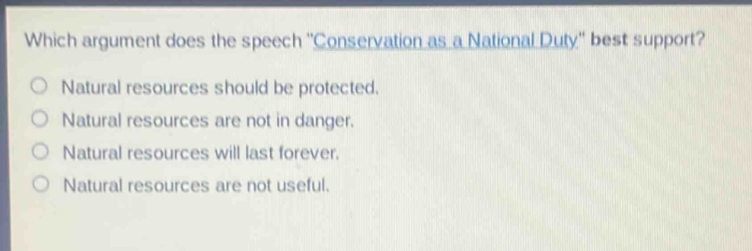 which argument does the speech \conservation as a national duty\ best support?\nnatural resources should be protected.\nnatural resources are not in danger.\nnatural resources will last forever.\nnatural resources are not useful.