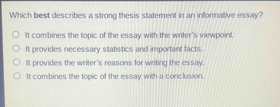 which best describes a strong thesis statement in an informative essay? it combines the topic of the essay with the writers viewpoint. it provides necessary statistics and important facts. it provides the writers reasons for writing the essay. it combines the topic of the essay with a conclusion.