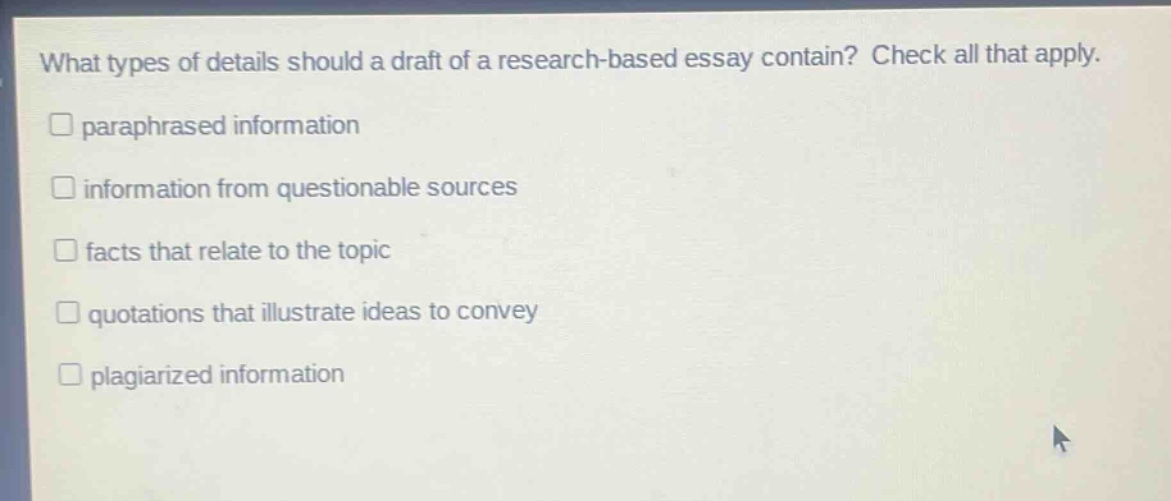 what types of details should a draft of a research - based essay contain? check all that apply. paraphrased information information from questionable sources facts that relate to the topic quotations that illustrate ideas to convey plagiarized information