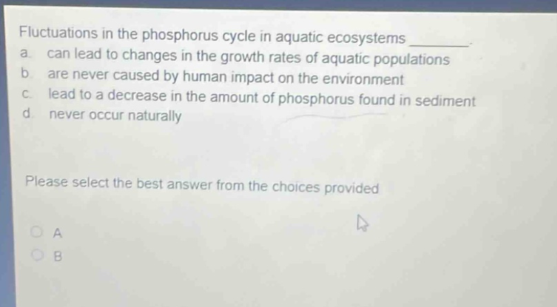 fluctuations in the phosphorus cycle in aquatic ecosystems ________. a. can lead to changes in the growth rates of aquatic populations b. are never caused by human impact on the environment c. lead to a decrease in the amount of phosphorus found in sediment d. never occur naturally please select the best answer from the choices provided