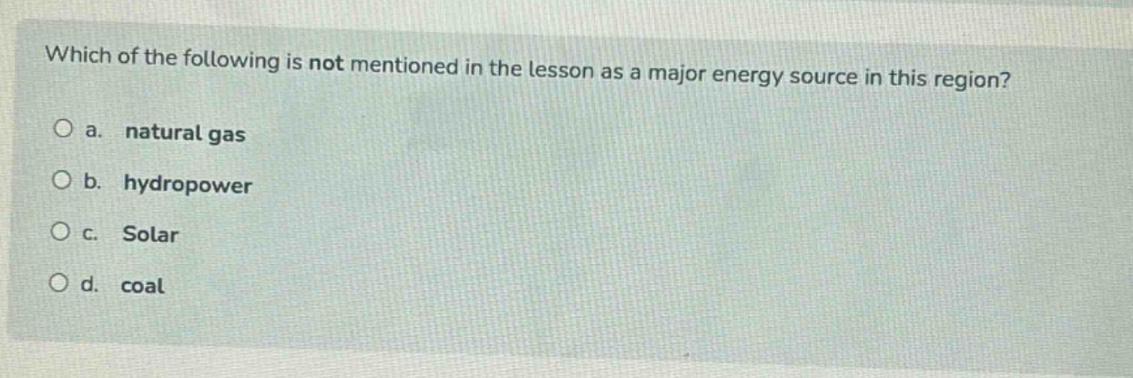 which of the following is not mentioned in the lesson as a major energy source in this region?\no a. natural gas\no b. hydropower\no c. solar\no d. coal