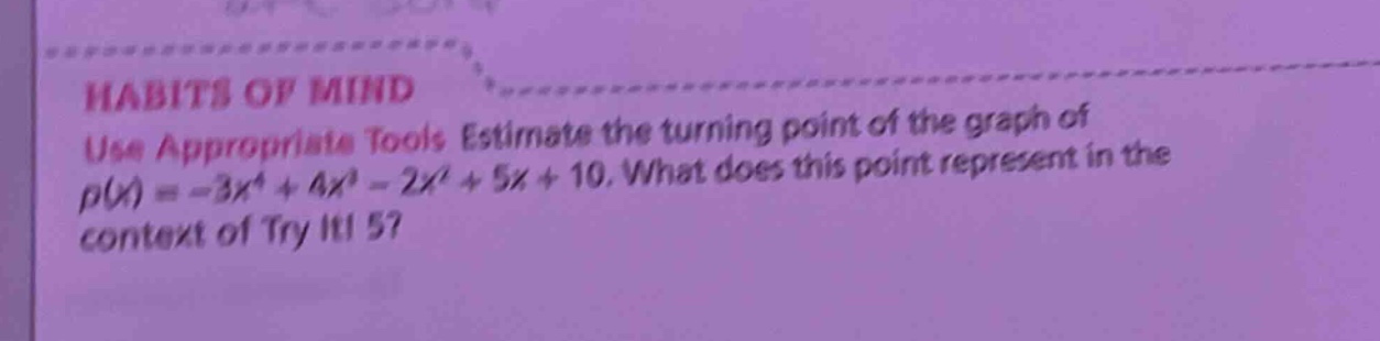 habits of mind use appropriate tools estimate the turning point of the graph of p(x)= - 3x^4 + 4x^3 - 2x^2 + 5x + 10. what does this point represent in the context of try it! 5?
