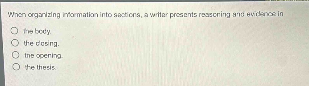 when organizing information into sections, a writer presents reasoning and evidence in the body. the closing. the opening. the thesis.