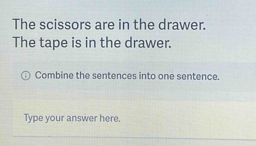 the scissors are in the drawer. the tape is in the drawer. combine the sentences into one sentence. type your answer here.