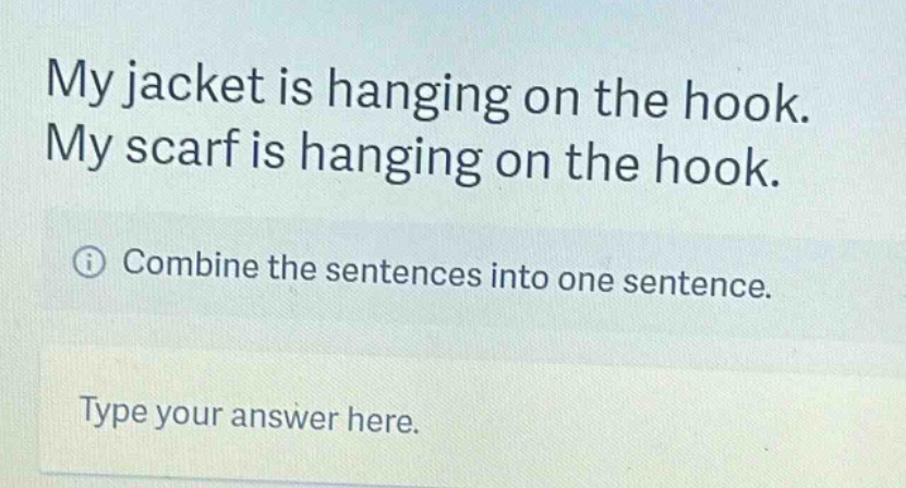 my jacket is hanging on the hook. my scarf is hanging on the hook. combine the sentences into one sentence. type your answer here.