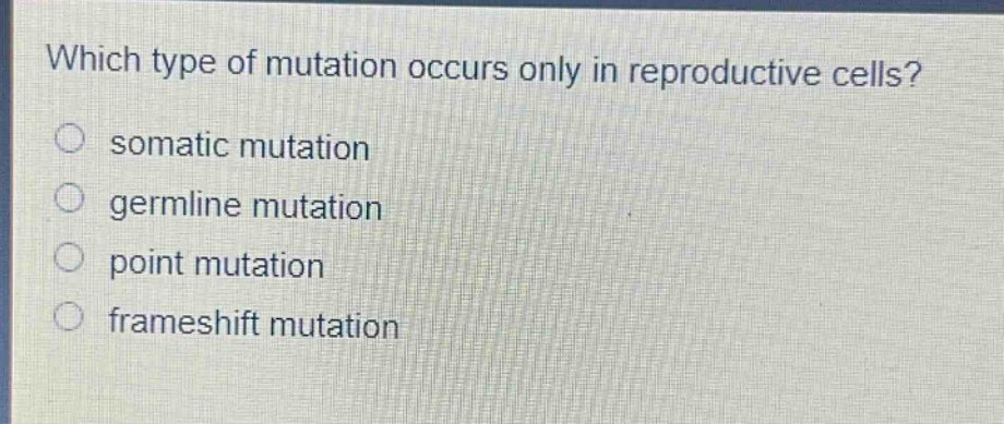 which type of mutation occurs only in reproductive cells?\nsomatic mutation\ngermline mutation\npoint mutation\nframeshift mutation