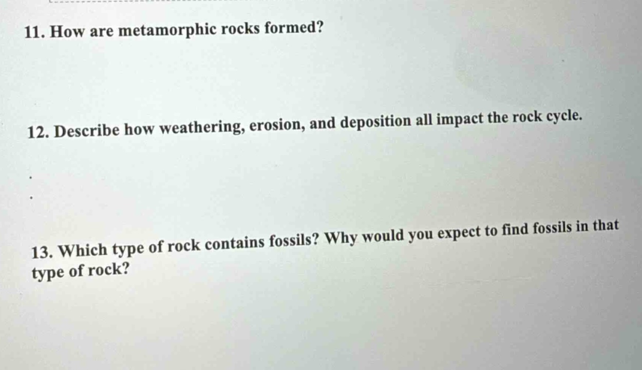 11. how are metamorphic rocks formed? 12. describe how weathering, erosion, and deposition all impact the rock cycle. 13. which type of rock contains fossils? why would you expect to find fossils in that type of rock?
