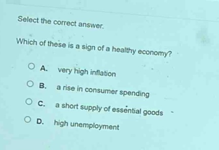 select the correct answer. which of these is a sign of a healthy economy? a. very high inflation b. a rise in consumer spending c. a short supply of essential goods d. high unemployment