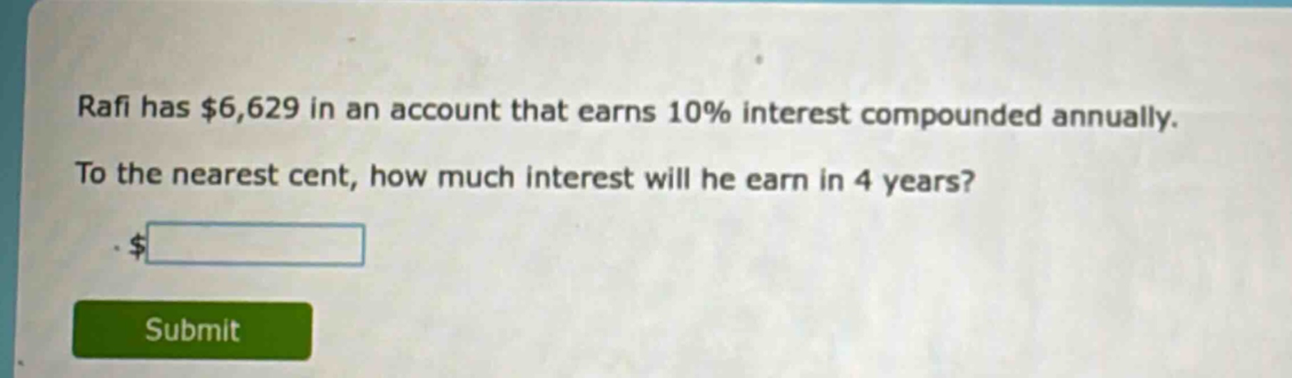 rafi has $6,629 in an account that earns 10% interest compounded annually. to the nearest cent, how much interest will he earn in 4 years?