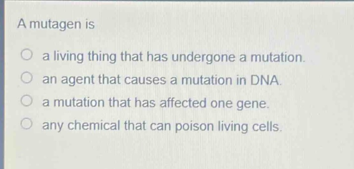 a mutagen is\no a living thing that has undergone a mutation.\no an agent that causes a mutation in dna.\no a mutation that has affected one gene.\no any chemical that can poison living cells.