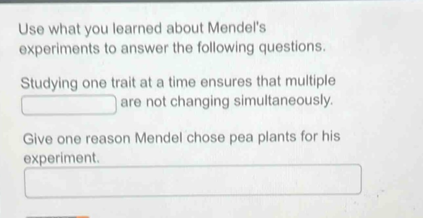 use what you learned about mendels experiments to answer the following questions. studying one trait at a time ensures that multiple are not changing simultaneously. give one reason mendel chose pea plants for his experiment.