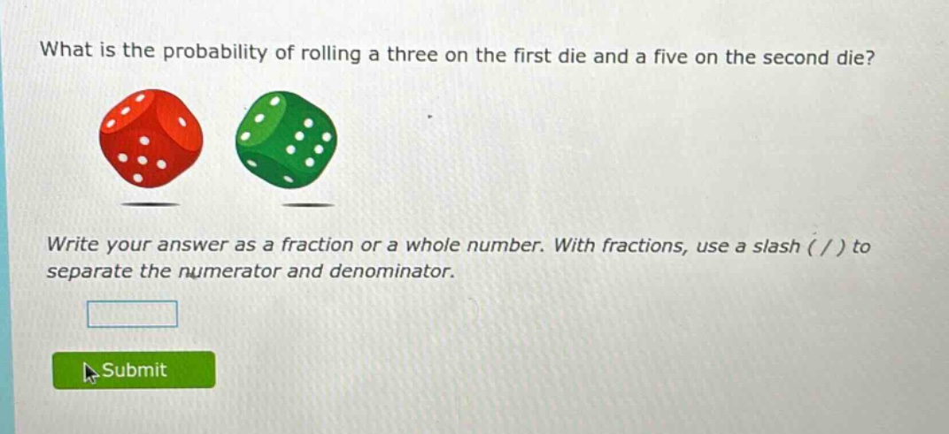 what is the probability of rolling a three on the first die and a five on the second die? write your answer as a fraction or a whole number. with fractions, use a slash ( / ) to separate the numerator and denominator.