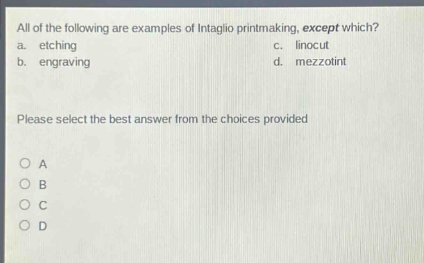 all of the following are examples of intaglio printmaking, except which? a. etching c. linocut b. engraving d. mezzotint please select the best answer from the choices provided o a o b o c o d