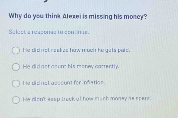 why do you think alexei is missing his money? select a response to continue. he did not realize how much he gets paid. he did not count his money correctly. he did not account for inflation. he didn’t keep track of how much money he spent.