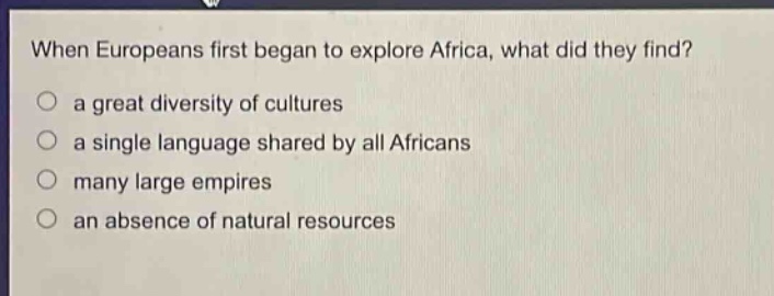 when europeans first began to explore africa, what did they find?\n a great diversity of cultures\n a single language shared by all africans\n many large empires\n an absence of natural resources
