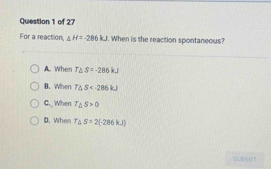 question 1 of 27 for a reaction, δh = -286 kj. when is the reaction spontaneous? a. when tδs = -286 kj b. when tδs < -286 kj c. when tδs > 0 d. when tδs = 2(-286 kj)