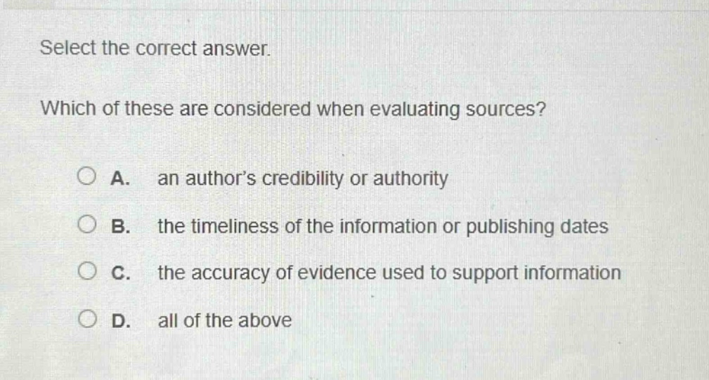 select the correct answer. which of these are considered when evaluating sources? a. an authors credibility or authority b. the timeliness of the information or publishing dates c. the accuracy of evidence used to support information d. all of the above