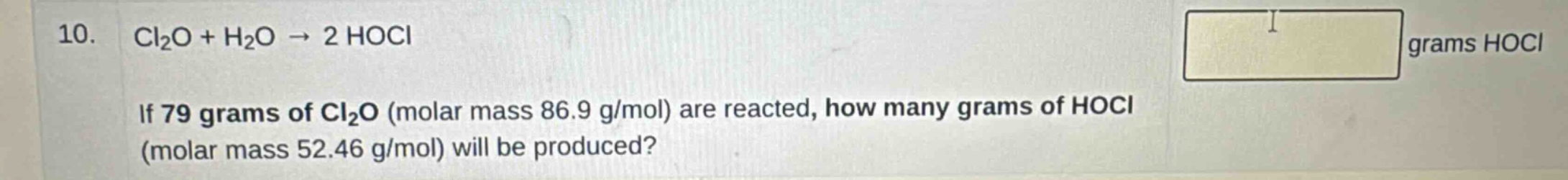 10. cl2o + h2o → 2 hocl if 79 grams of cl2o (molar mass 86.9 g/mol) are reacted, how many grams of hocl (molar mass 52.46 g/mol) will be produced? grams hocl
