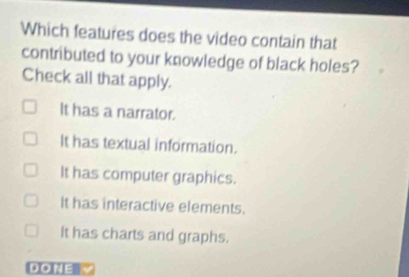 which features does the video contain that contributed to your knowledge of black holes? check all that apply. it has a narrator. it has textual information. it has computer graphics. it has interactive elements. it has charts and graphs.