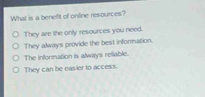 what is a benefit of online resources?\no they are the only resources you need.\no they always provide the best information.\no the information is always reliable.\no they can be easier to access.