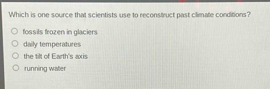 which is one source that scientists use to reconstruct past climate conditions?\no fossils frozen in glaciers\no daily temperatures\no the tilt of earths axis\no running water