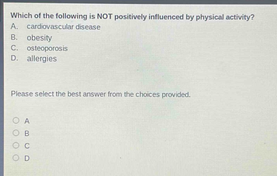 which of the following is not positively influenced by physical activity? a. cardiovascular disease b. obesity c. osteoporosis d. allergies please select the best answer from the choices provided.
