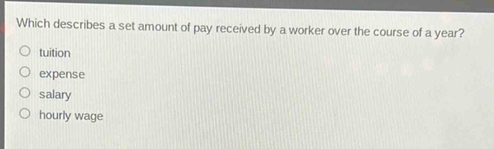 which describes a set amount of pay received by a worker over the course of a year?\ntuition\nexpense\nsalary\nhourly wage