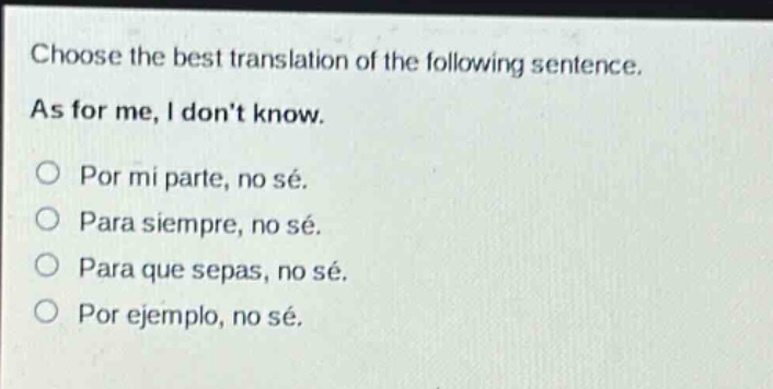 choose the best translation of the following sentence. as for me, i dont know. por mi parte, no sé. para siempre, no sé. para que sepas, no sé. por ejemplo, no sé.