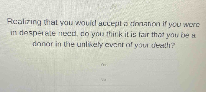 realizing that you would accept a donation if you were in desperate need, do you think it is fair that you be a donor in the unlikely event of your death? yes no