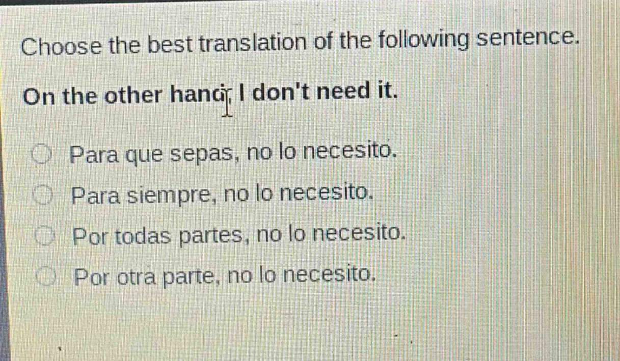 choose the best translation of the following sentence. on the other hand, i dont need it. para que sepas, no lo necesito. para siempre, no lo necesito. por todas partes, no lo necesito. por otra parte, no lo necesito.