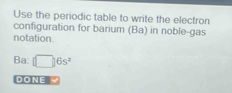 use the periodic table to write the electron configuration for barium (ba) in noble - gas notation. ba: 6s² done