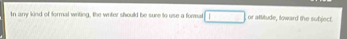 in any kind of formal writing, the writer should be sure to use a formal, or attitude, toward the subject.