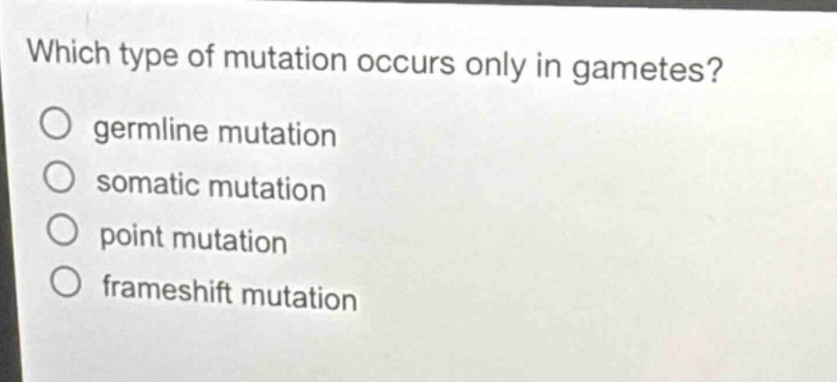 which type of mutation occurs only in gametes?\no germline mutation\no somatic mutation\no point mutation\no frameshift mutation