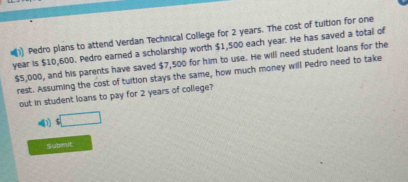 pedro plans to attend verdan technical college for 2 years. the cost of tuition for one year is $10,600. pedro earned a scholarship worth $1,500 each year. he has saved a total of $5,000, and his parents have saved $7,500 for him to use. he will need student loans for the rest. assuming the cost of tuition stays the same, how much money will pedro need to take out in student loans to pay for 2 years of college?