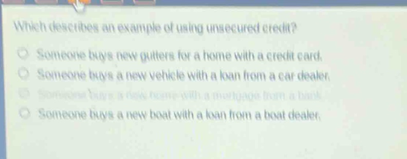 which describes an example of using unsecured credit? someone buys new gutters for a home with a credit card. someone buys a new vehicle with a loan from a car dealer. someone buys a new home with a mortgage from a bank. someone buys a new boat with a loan from a boat dealer.