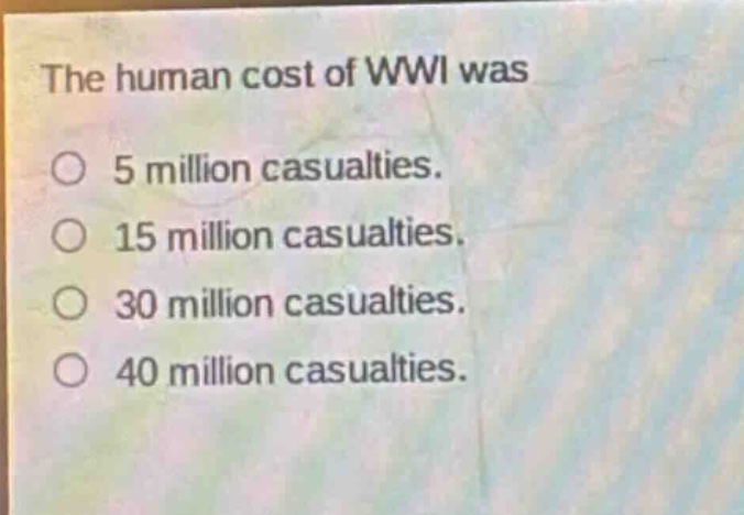 the human cost of wwi was\no 5 million casualties.\no 15 million casualties.\no 30 million casualties.\no 40 million casualties.