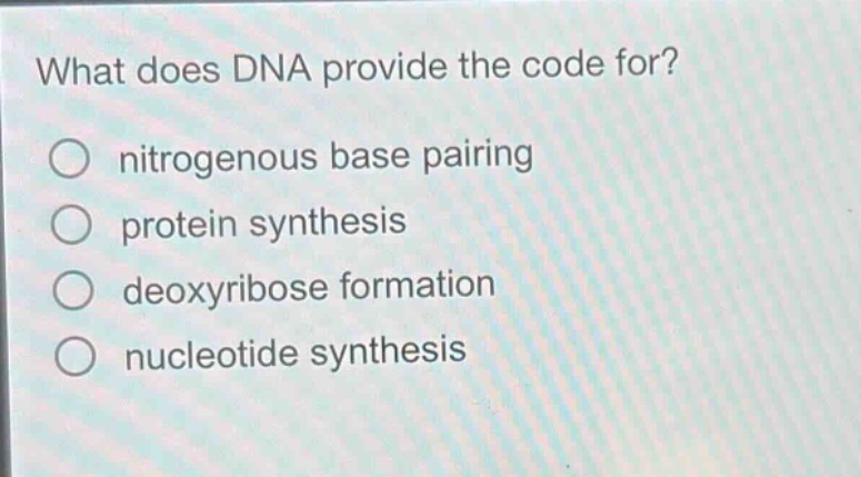 what does dna provide the code for?\no nitrogenous base pairing\no protein synthesis\no deoxyribose formation\no nucleotide synthesis