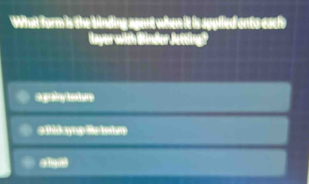 what form is the binding agent when it is applied onto each layer with binder jetting? a grainy texture a thick syrup - like texture a liquid
