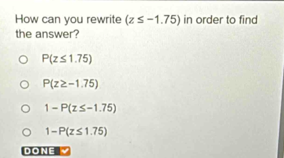 how can you rewrite (z ≤ -1.75) in order to find the answer?\np(z ≤ 1.75)\np(z ≥ -1.75)\n1 - p(z ≤ -1.75)\n1 - p(z ≤ 1.75)\ndone