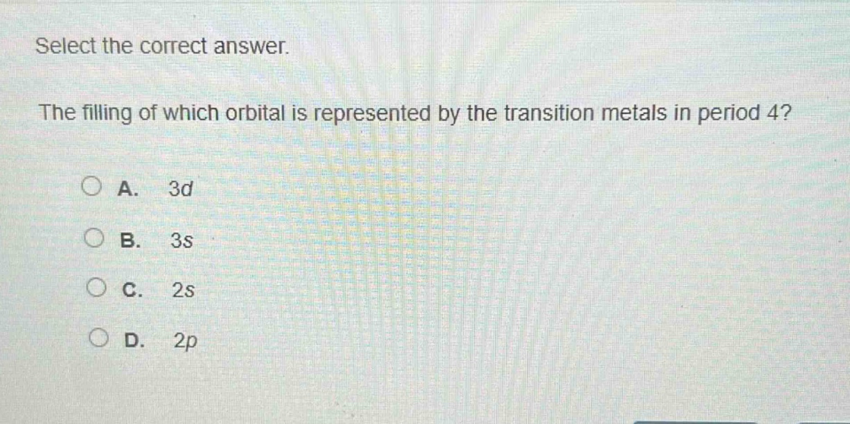 select the correct answer. the filling of which orbital is represented by the transition metals in period 4? a. 3d b. 3s c. 2s d. 2p