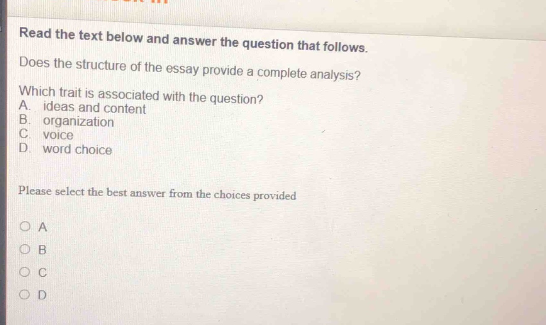 read the text below and answer the question that follows. does the structure of the essay provide a complete analysis? which trait is associated with the question? a. ideas and content b. organization c. voice d. word choice please select the best answer from the choices provided o a o b o c o d