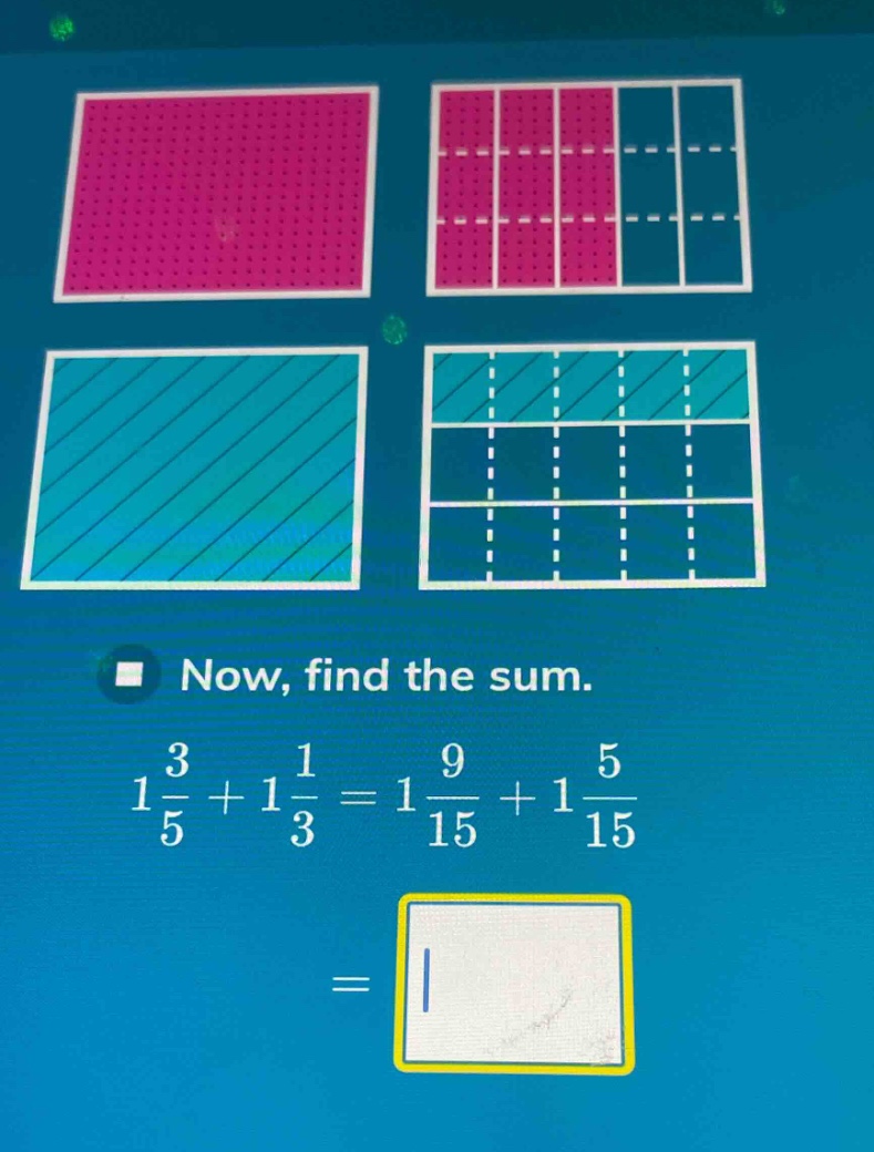 now, find the sum. 1 3/5 + 1 1/3 = 1 9/15 + 1 5/15 =