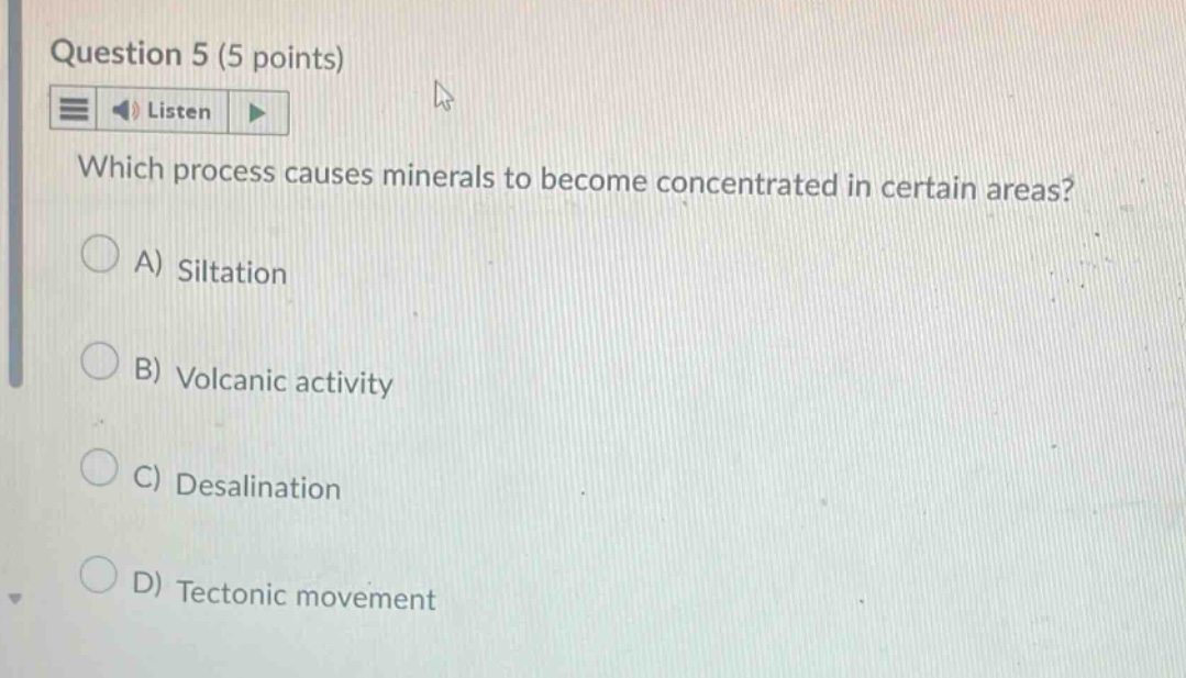 question 5 (5 points) listen which process causes minerals to become concentrated in certain areas? a) siltation b) volcanic activity c) desalination d) tectonic movement
