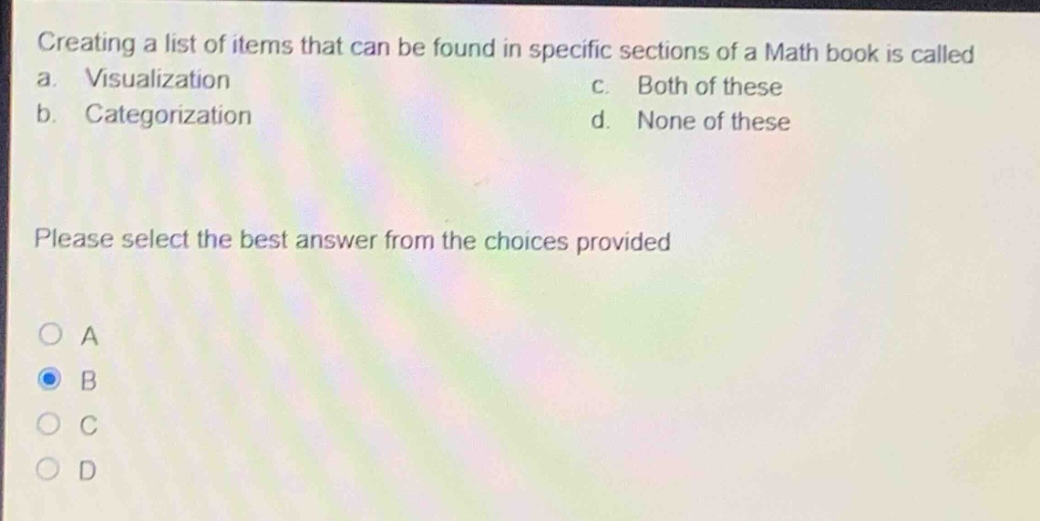 creating a list of items that can be found in specific sections of a math book is called a. visualization b. categorization c. both of these d. none of these please select the best answer from the choices provided