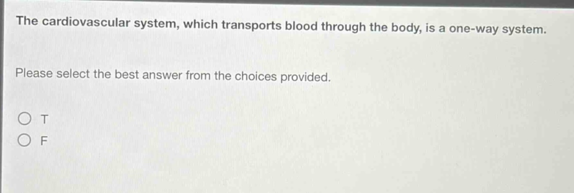 the cardiovascular system, which transports blood through the body, is a one - way system. please select the best answer from the choices provided. o t o f