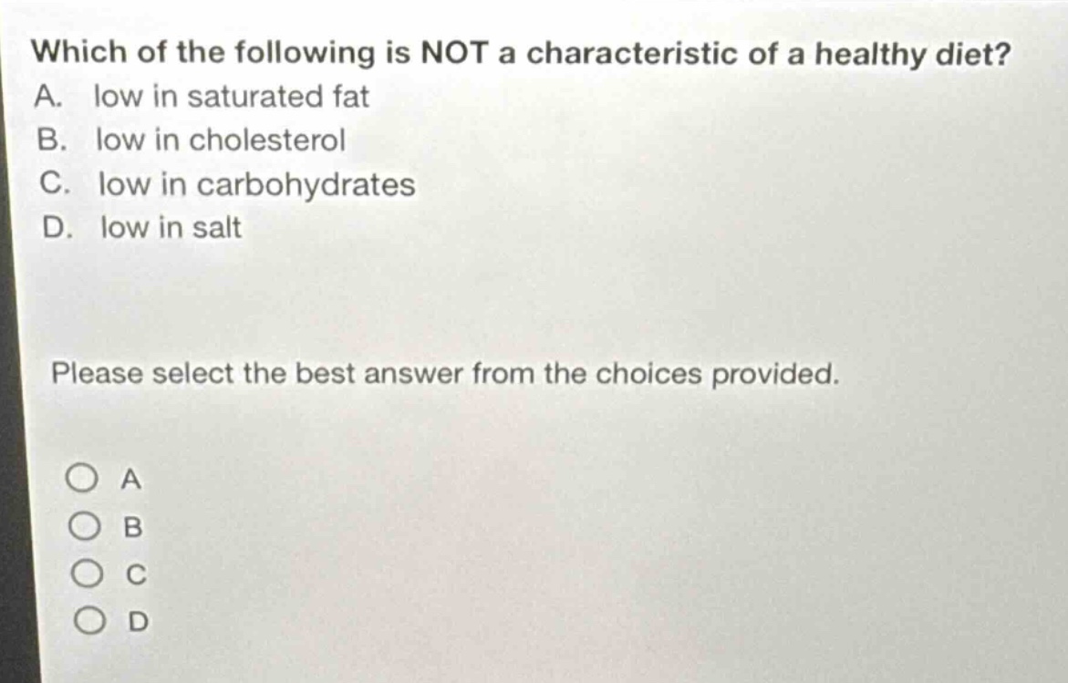 which of the following is not a characteristic of a healthy diet? a. low in saturated fat b. low in cholesterol c. low in carbohydrates d. low in salt please select the best answer from the choices provided.