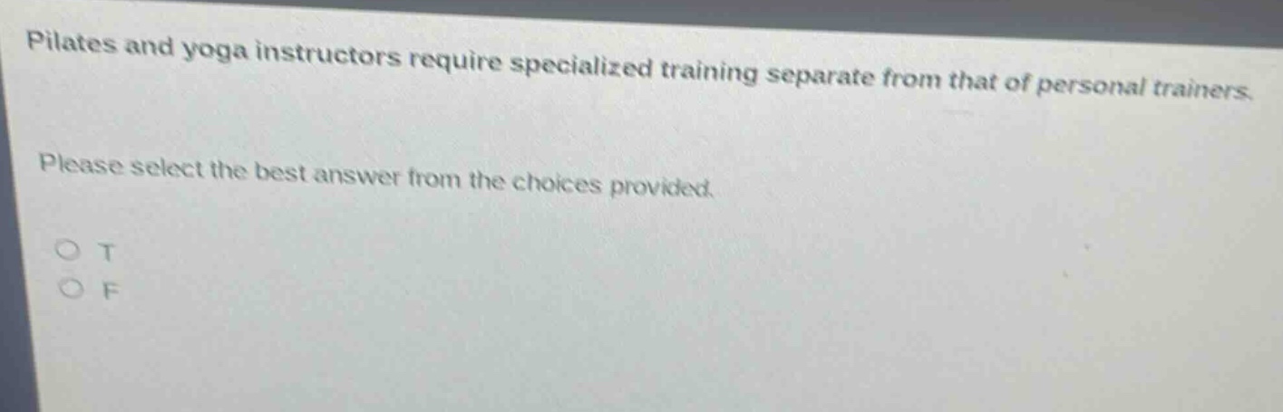 pilates and yoga instructors require specialized training separate from that of personal trainers. please select the best answer from the choices provided. o t o f