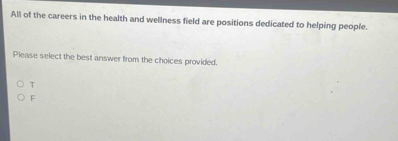 all of the careers in the health and wellness field are positions dedicated to helping people. please select the best answer from the choices provided. o t o f