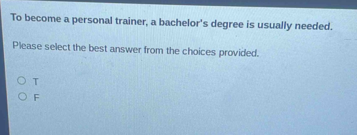 to become a personal trainer, a bachelors degree is usually needed. please select the best answer from the choices provided. o t o f